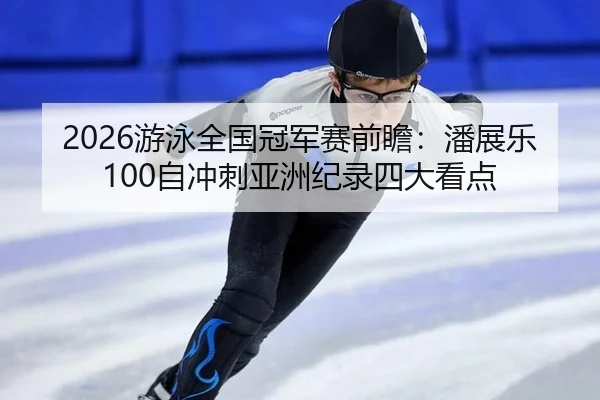 2026游泳全国冠军赛前瞻：潘展乐100自冲刺亚洲纪录四大看点