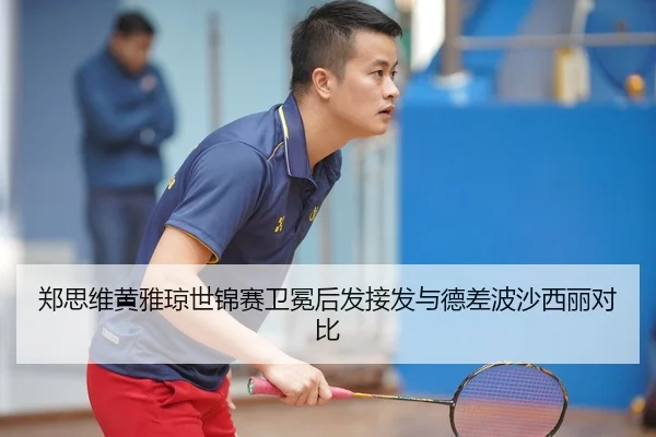 郑思维黄雅琼世锦赛卫冕后发接发与德差波沙西丽对比